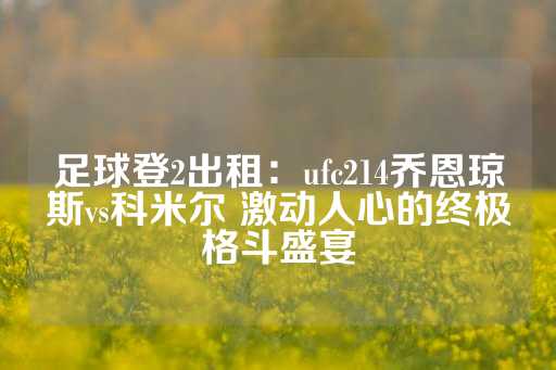 足球登2出租：ufc214乔恩琼斯vs科米尔 激动人心的终极格斗盛宴-第1张图片-皇冠信用盘出租