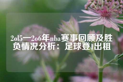 2ol5一2o6年nba赛事回顾及胜负情况分析：足球登1出租