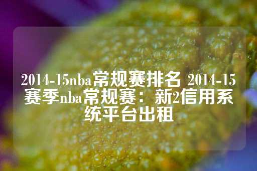 2014-15nba常规赛排名 2014-15赛季nba常规赛：新2信用系统平台出租-第1张图片-皇冠信用盘出租