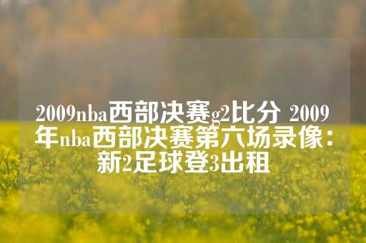 2009nba西部决赛g2比分 2009年nba西部决赛第六场录像：新2足球登3出租