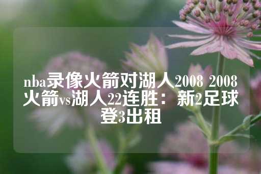 nba录像火箭对湖人2008 2008火箭vs湖人22连胜：新2足球登3出租