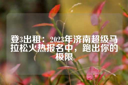 登3出租：2023年济南超级马拉松火热报名中，跑出你的极限