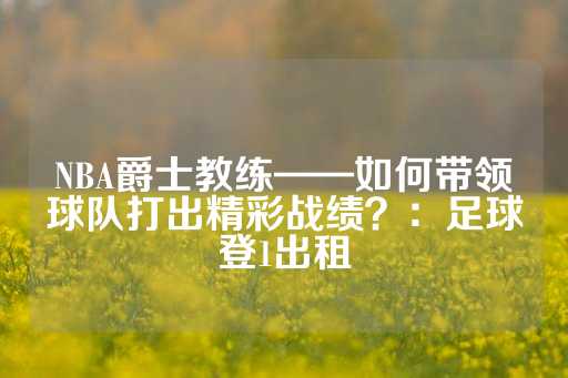 NBA爵士教练——如何带领球队打出精彩战绩？：足球登1出租-第1张图片-皇冠信用盘出租