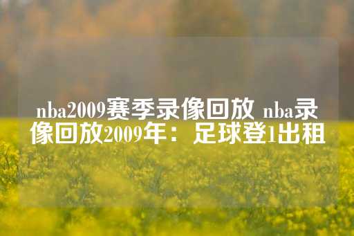 nba2009赛季录像回放 nba录像回放2009年：足球登1出租-第1张图片-皇冠信用盘出租