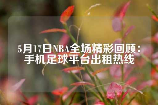 5月17日NBA全场精彩回顾：手机足球平台出租热线