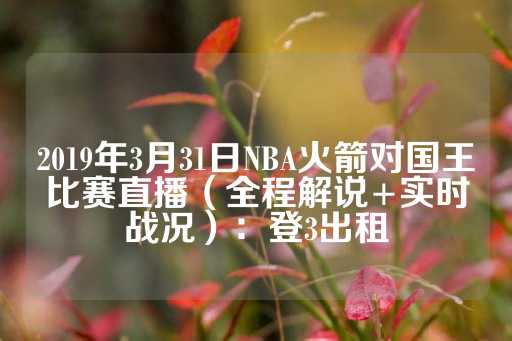 2019年3月31日NBA火箭对国王比赛直播（全程解说+实时战况）：登3出租