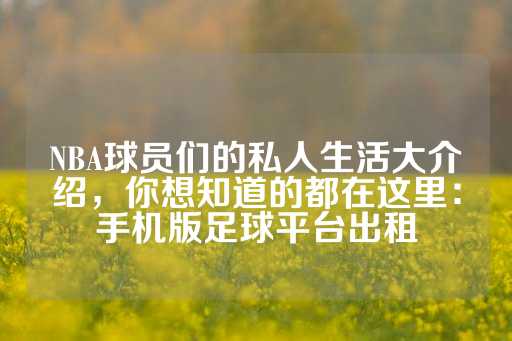 NBA球员们的私人生活大介绍，你想知道的都在这里：手机版足球平台出租