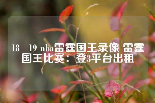 18 _19 nba雷霆国王录像 雷霆国王比赛：登3平台出租-第1张图片-皇冠信用盘出租