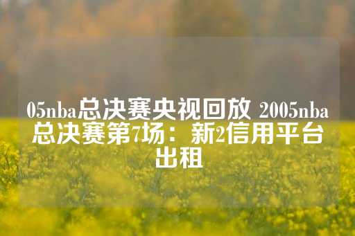 05nba总决赛央视回放 2005nba总决赛第7场：新2信用平台出租-第1张图片-皇冠信用盘出租