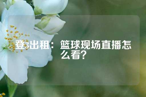 登3出租：篮球现场直播怎么看？