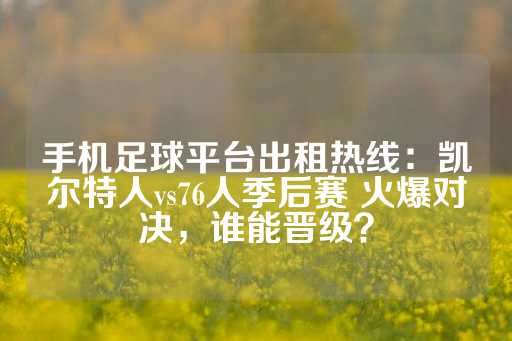 手机足球平台出租热线：凯尔特人vs76人季后赛 火爆对决，谁能晋级？