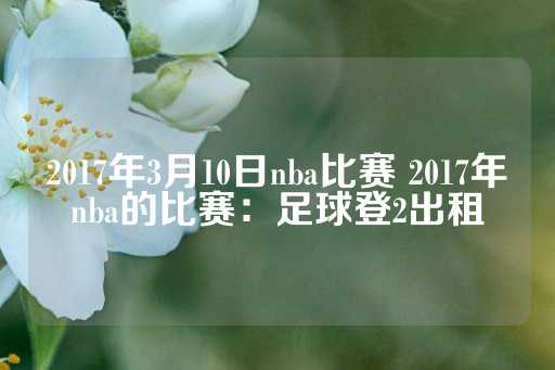 2017年3月10日nba比赛 2017年nba的比赛：足球登2出租-第1张图片-皇冠信用盘出租