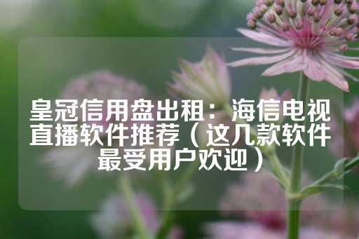 皇冠信用盘出租：海信电视直播软件推荐（这几款软件最受用户欢迎）