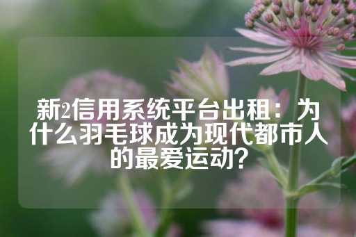 新2信用系统平台出租：为什么羽毛球成为现代都市人的最爱运动？-第1张图片-皇冠信用盘出租