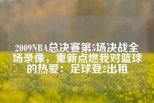 2009NBA总决赛第5场决战全场录像，重新点燃我对篮球的热爱：足球登2出租-第1张图片-皇冠信用盘出租