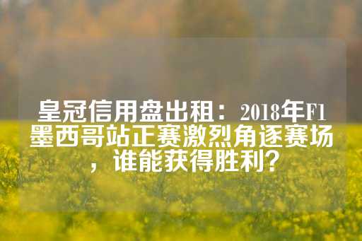 皇冠信用盘出租：2018年F1墨西哥站正赛激烈角逐赛场，谁能获得胜利？