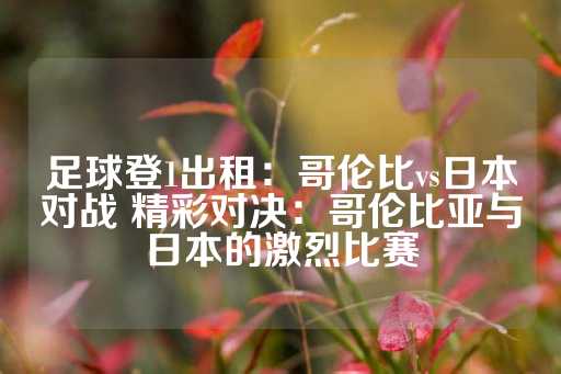 足球登1出租：哥伦比vs日本对战 精彩对决：哥伦比亚与日本的激烈比赛