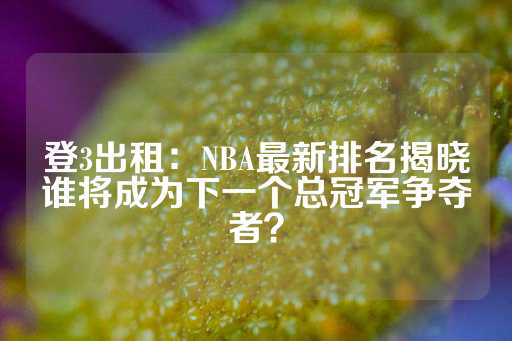 登3出租：NBA最新排名揭晓谁将成为下一个总冠军争夺者？-第1张图片-皇冠信用盘出租