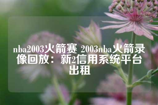 nba2003火箭赛 2003nba火箭录像回放：新2信用系统平台出租