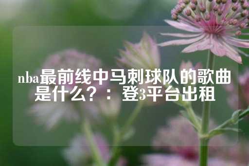 nba最前线中马刺球队的歌曲是什么？：登3平台出租-第1张图片-皇冠信用盘出租