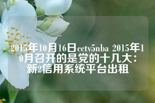 2015年10月16日cctv5nba 2015年10月召开的是党的十几大：新2信用系统平台出租-第1张图片-皇冠信用盘出租