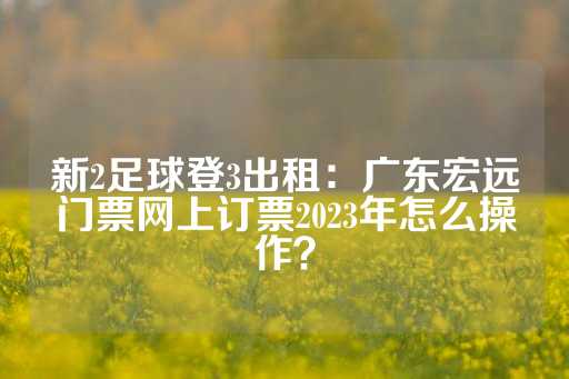 新2足球登3出租：广东宏远门票网上订票2023年怎么操作？-第1张图片-皇冠信用盘出租