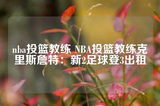 nba投篮教练 NBA投篮教练克里斯詹特：新2足球登3出租-第1张图片-皇冠信用盘出租