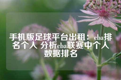 手机版足球平台出租：cba排名个人 分析cba联赛中个人数据排名-第1张图片-皇冠信用盘出租