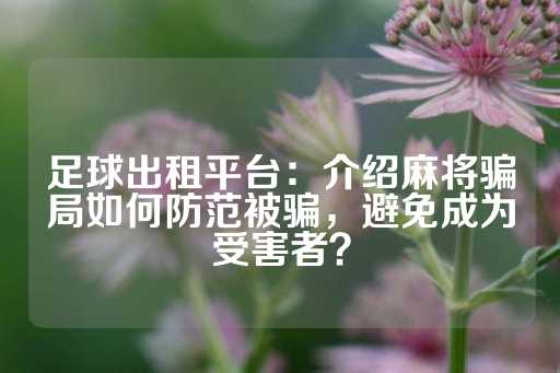 足球出租平台：介绍麻将骗局如何防范被骗，避免成为受害者？-第1张图片-皇冠信用盘出租