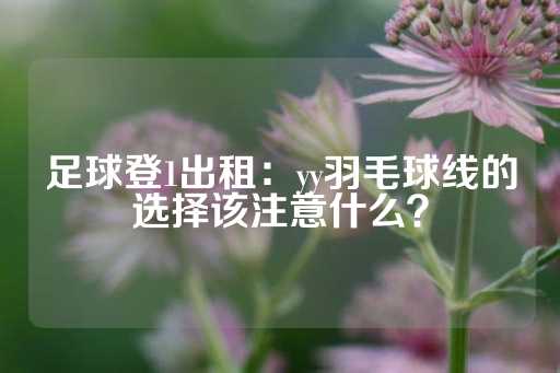 足球登1出租：yy羽毛球线的选择该注意什么？