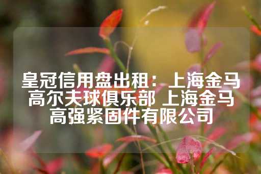 皇冠信用盘出租：上海金马高尔夫球俱乐部 上海金马高强紧固件有限公司