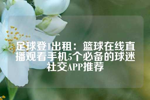 足球登1出租：篮球在线直播观看手机5个必备的球迷社交APP推荐