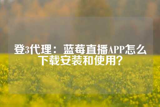 登3代理：蓝莓直播APP怎么下载安装和使用？-第1张图片-皇冠信用盘出租