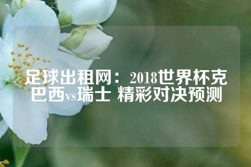 足球出租网：2018世界杯克巴西vs瑞士 精彩对决预测