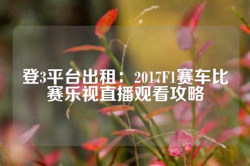 登3平台出租：2017F1赛车比赛乐视直播观看攻略-第1张图片-皇冠信用盘出租