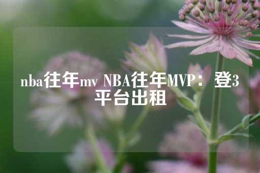 nba往年mv NBA往年MVP：登3平台出租-第1张图片-皇冠信用盘出租