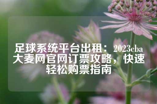 足球系统平台出租：2023cba大麦网官网订票攻略，快速轻松购票指南