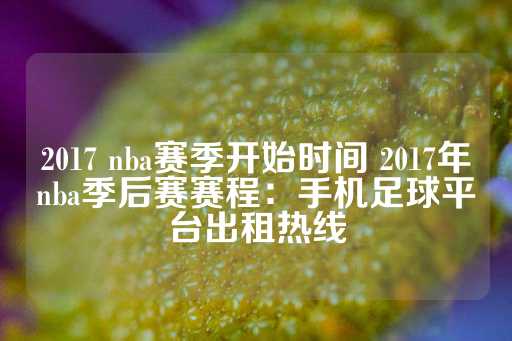 2017 nba赛季开始时间 2017年nba季后赛赛程：手机足球平台出租热线-第1张图片-皇冠信用盘出租