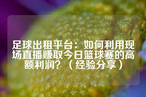 足球出租平台：如何利用现场直播赚取今日篮球赛的高额利润？（经验分享）-第1张图片-皇冠信用盘出租