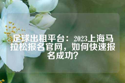 足球出租平台：2023上海马拉松报名官网，如何快速报名成功？