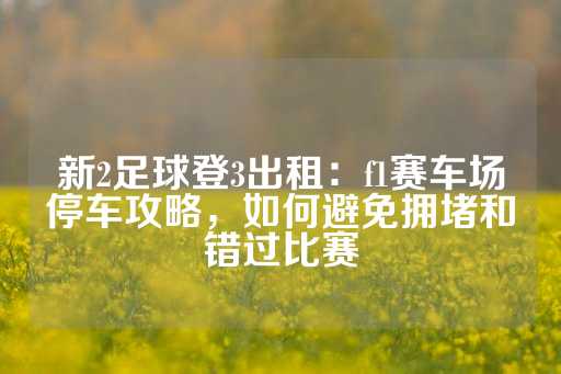 新2足球登3出租：f1赛车场停车攻略，如何避免拥堵和错过比赛-第1张图片-皇冠信用盘出租