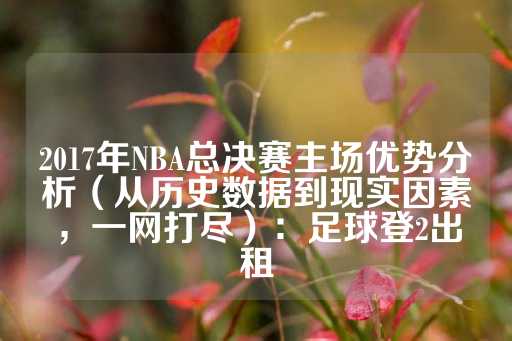 2017年NBA总决赛主场优势分析（从历史数据到现实因素，一网打尽）：足球登2出租-第1张图片-皇冠信用盘出租