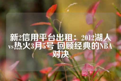 新2信用平台出租：2012湖人vs热火3月5号 回顾经典的NBA对决-第1张图片-皇冠信用盘出租