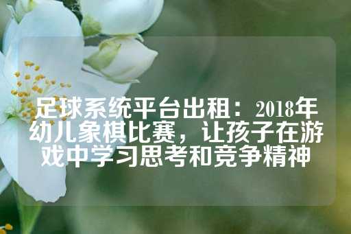 足球系统平台出租：2018年幼儿象棋比赛，让孩子在游戏中学习思考和竞争精神-第1张图片-皇冠信用盘出租