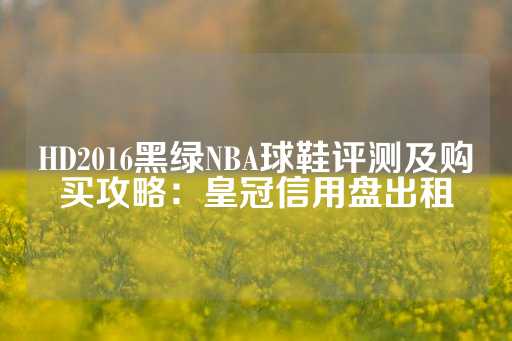 HD2016黑绿NBA球鞋评测及购买攻略：皇冠信用盘出租-第1张图片-皇冠信用盘出租