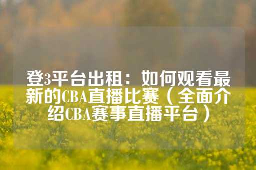 登3平台出租：如何观看最新的CBA直播比赛（全面介绍CBA赛事直播平台）-第1张图片-皇冠信用盘出租