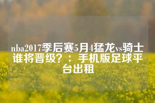 nba2017季后赛5月4猛龙vs骑士谁将晋级？：手机版足球平台出租-第1张图片-皇冠信用盘出租