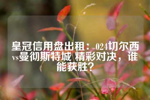 皇冠信用盘出租：024切尔西vs曼彻斯特城 精彩对决，谁能获胜？