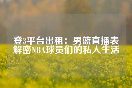 登3平台出租：男篮直播表解密NBA球员们的私人生活-第1张图片-皇冠信用盘出租