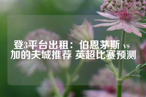 登3平台出租：伯恩茅斯 vs 加的夫城推荐 英超比赛预测